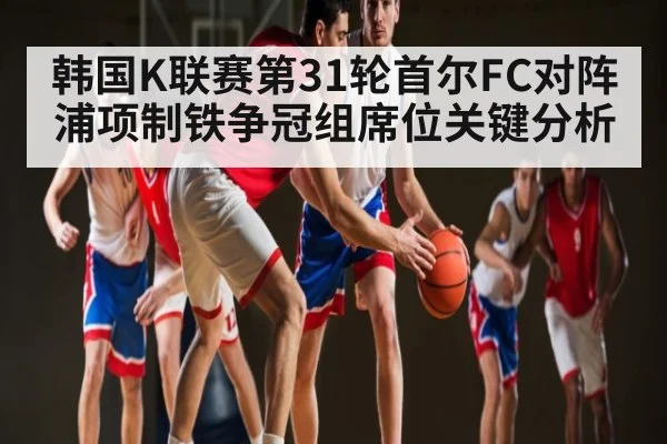 韩国K联赛第31轮首尔FC对阵浦项制铁争冠组席位关键分析