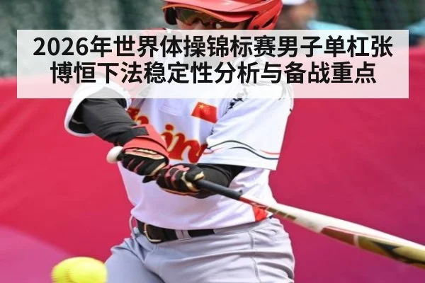 2026年世界体操锦标赛男子单杠张博恒下法稳定性分析与备战重点