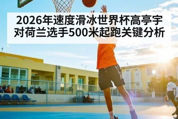 2026年速度滑冰世界杯高亭宇对荷兰选手500米起跑关键分析