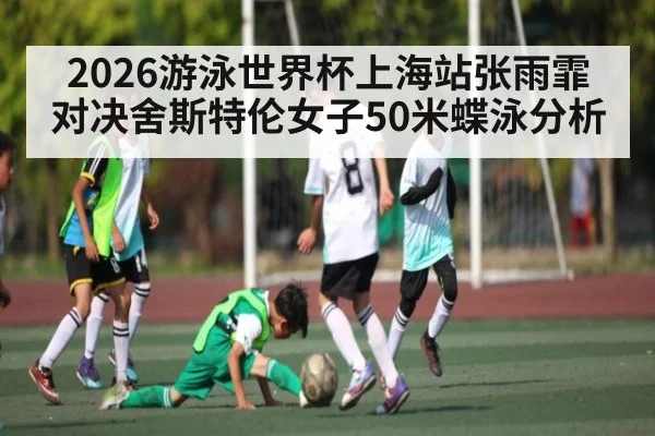 2026游泳世界杯上海站张雨霏对决舍斯特伦女子50米蝶泳分析