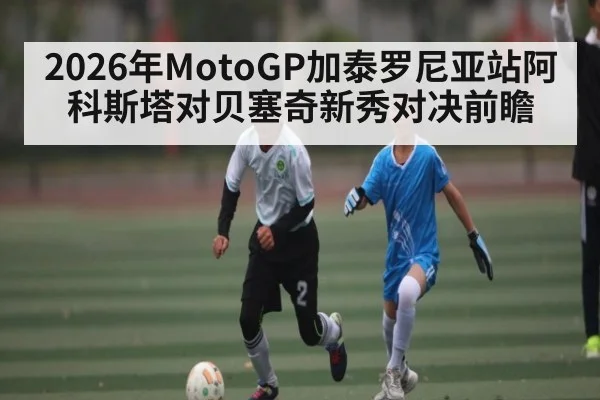 2026年MotoGP加泰罗尼亚站阿科斯塔对贝塞奇新秀对决前瞻